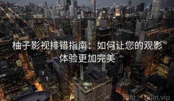 柚子影视排错指南：如何让您的观影体验更加完美