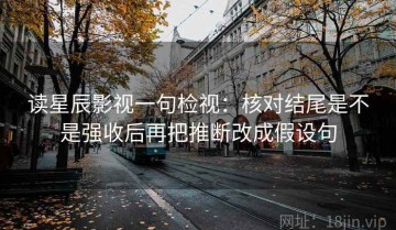 读星辰影视一句检视：核对结尾是不是强收后再把推断改成假设句