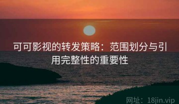 可可影视的转发策略：范围划分与引用完整性的重要性