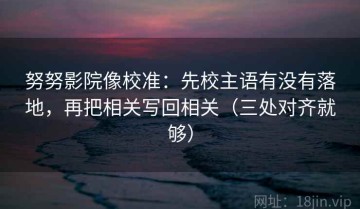 努努影院像校准：先校主语有没有落地，再把相关写回相关（三处对齐就够）