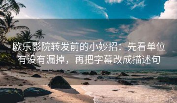欧乐影院转发前的小妙招：先看单位有没有漏掉，再把字幕改成描述句