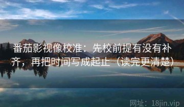 番茄影视像校准：先校前提有没有补齐，再把时间写成起止（读完更清楚）
