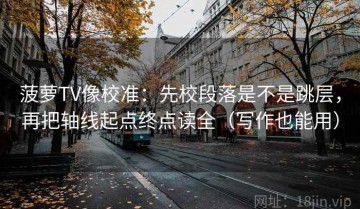 菠萝TV像校准：先校段落是不是跳层，再把轴线起点终点读全（写作也能用）