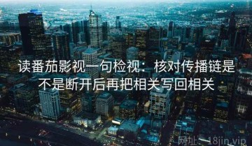 读番茄影视一句检视：核对传播链是不是断开后再把相关写回相关