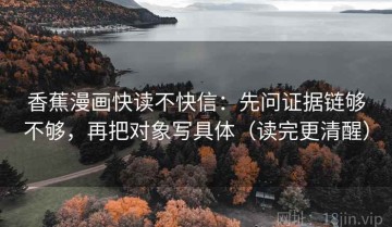 香蕉漫画快读不快信：先问证据链够不够，再把对象写具体（读完更清醒）
