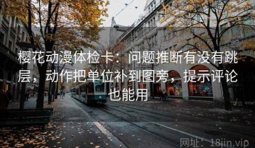 樱花动漫体检卡：问题推断有没有跳层，动作把单位补到图旁，提示评论也能用