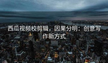 西瓜视频校剪辑，因果分明：创意写作新方式