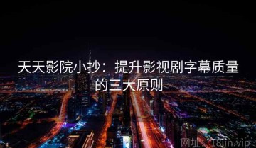 天天影院小抄：提升影视剧字幕质量的三大原则