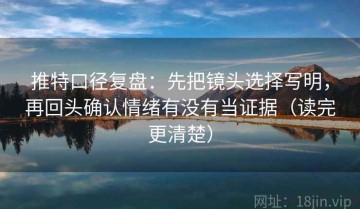 推特口径复盘：先把镜头选择写明，再回头确认情绪有没有当证据（读完更清楚）