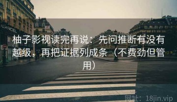 柚子影视读完再说：先问推断有没有越级，再把证据列成条（不费劲但管用）