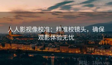 人人影视像校准：精准校镜头，确保观影体验无忧