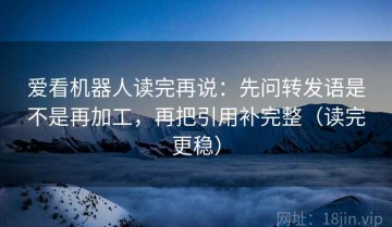 爱看机器人读完再说：先问转发语是不是再加工，再把引用补完整（读完更稳）