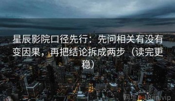 星辰影院口径先行：先问相关有没有变因果，再把结论拆成两步（读完更稳）