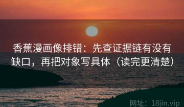 香蕉漫画像排错：先查证据链有没有缺口，再把对象写具体（读完更清楚）