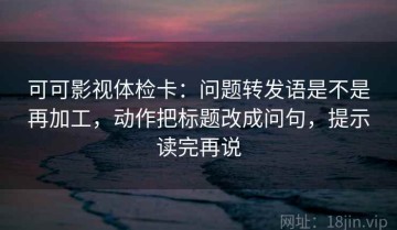 可可影视体检卡：问题转发语是不是再加工，动作把标题改成问句，提示读完再说