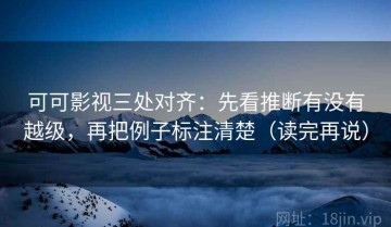 可可影视三处对齐：先看推断有没有越级，再把例子标注清楚（读完再说）