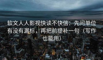 软文人人影视快读不快信：先问单位有没有漏标，再把前提补一句（写作也能用）