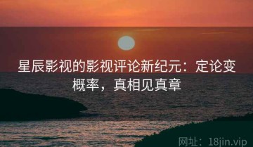 星辰影视的影视评论新纪元：定论变概率，真相见真章