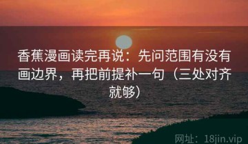 香蕉漫画读完再说：先问范围有没有画边界，再把前提补一句（三处对齐就够）