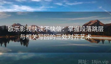 欧乐影视快读不快信：掌握段落跳层与相关写回的三处对齐艺术