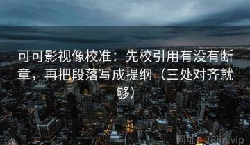 可可影视像校准：先校引用有没有断章，再把段落写成提纲（三处对齐就够）