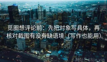 觅圈想评论前：先把对象写具体，再核对截图有没有缺语境（写作也能用）