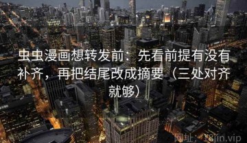 虫虫漫画想转发前：先看前提有没有补齐，再把结尾改成摘要（三处对齐就够）