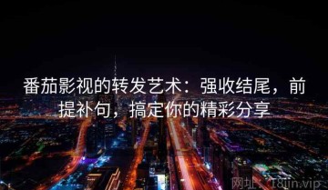 番茄影视的转发艺术：强收结尾，前提补句，搞定你的精彩分享