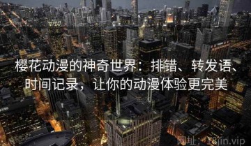 樱花动漫的神奇世界：排错、转发语、时间记录，让你的动漫体验更完美