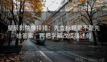 星辰影院像排错：先查标题是不是先给答案，再把字幕改成描述句