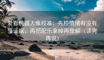爱看机器人像校准：先校情绪有没有当证据，再把配乐拿掉再理解（读完再说）