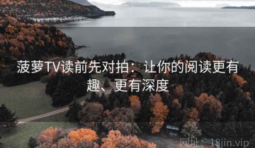 菠萝TV读前先对拍：让你的阅读更有趣、更有深度