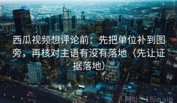 西瓜视频想评论前：先把单位补到图旁，再核对主语有没有落地（先让证据落地）