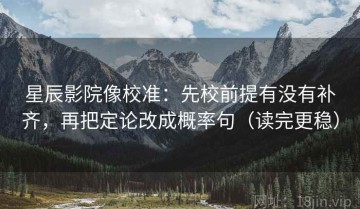 星辰影院像校准：先校前提有没有补齐，再把定论改成概率句（读完更稳）