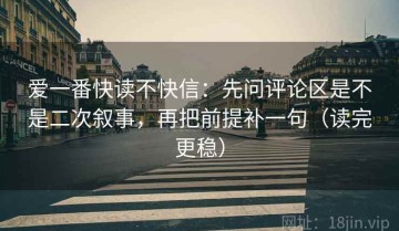 爱一番快读不快信：先问评论区是不是二次叙事，再把前提补一句（读完更稳）