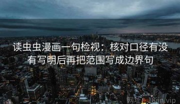 读虫虫漫画一句检视：核对口径有没有写明后再把范围写成边界句