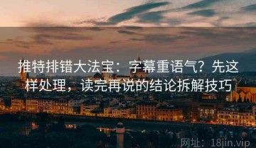 推特排错大法宝：字幕重语气？先这样处理，读完再说的结论拆解技巧