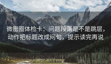 微密圈体检卡：问题段落是不是跳层，动作把标题改成问句，提示读完再说
