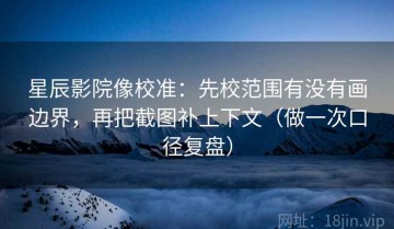 星辰影院像校准：先校范围有没有画边界，再把截图补上下文（做一次口径复盘）