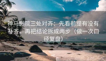 神马影院三处对齐：先看前提有没有补齐，再把结论拆成两步（做一次口径复盘）