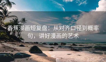 香蕉漫画短复盘：从对齐口径到概率句，讲好漫画的艺术