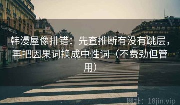 韩漫屋像排错：先查推断有没有跳层，再把因果词换成中性词（不费劲但管用）