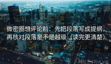 微密圈想评论前：先把段落写成提纲，再核对段落是不是越级（读完更清楚）