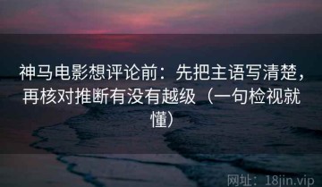 神马电影想评论前：先把主语写清楚，再核对推断有没有越级（一句检视就懂）