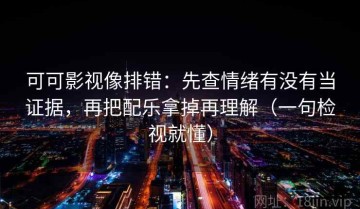 可可影视像排错：先查情绪有没有当证据，再把配乐拿掉再理解（一句检视就懂）
