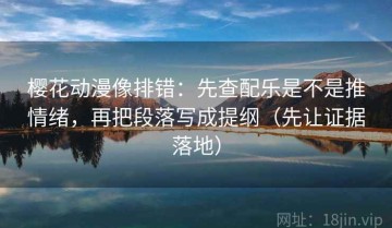 樱花动漫像排错：先查配乐是不是推情绪，再把段落写成提纲（先让证据落地）