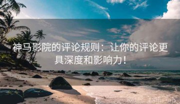 神马影院的评论规则：让你的评论更具深度和影响力！
