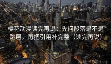 樱花动漫读完再说：先问段落是不是跳层，再把引用补完整（读完再说）