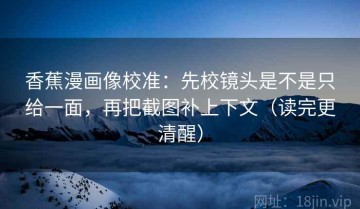 香蕉漫画像校准：先校镜头是不是只给一面，再把截图补上下文（读完更清醒）