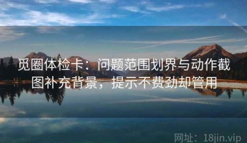 觅圈体检卡：问题范围划界与动作截图补充背景，提示不费劲却管用